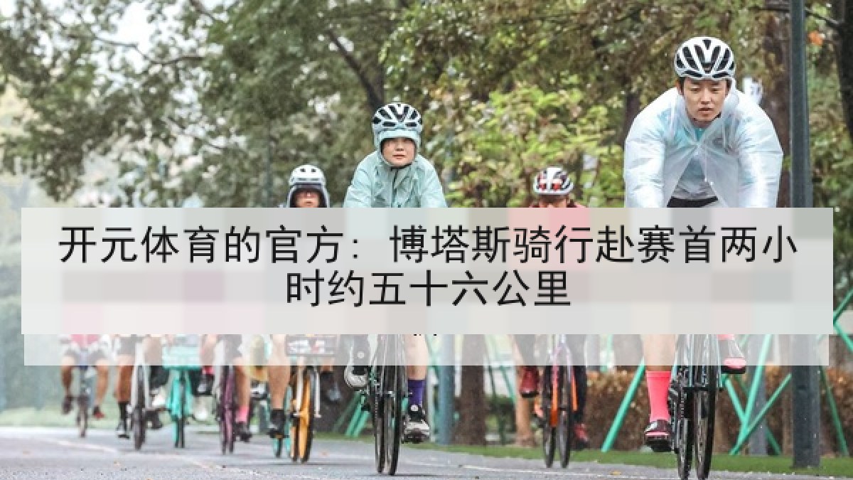 开元体育的官方: 博塔斯骑行赴赛首两小时约五十六公里